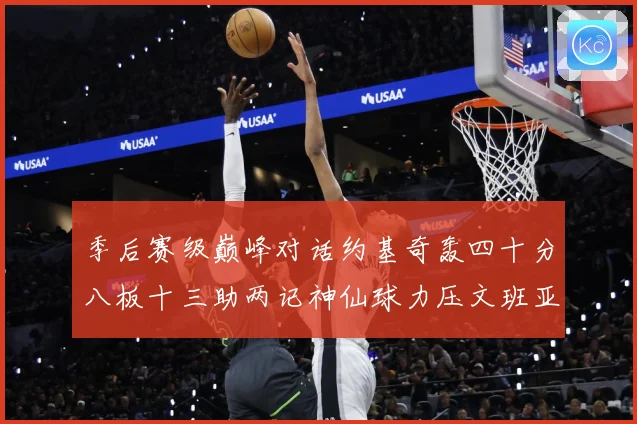 季后赛级巅峰对话约基奇轰四十分八板十三助两记神仙球力压文班亚数据研判-深度解析
