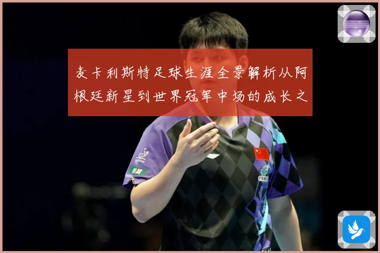 麦卡利斯特足球生涯全景解析从阿根廷新星到世界冠军中场的成长之路-深度解析