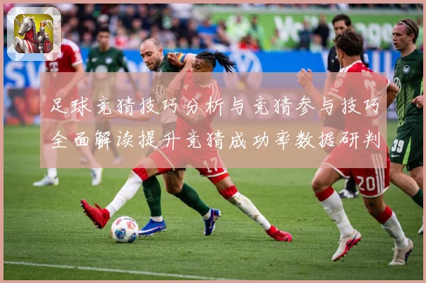 足球竞猜技巧分析与竞猜参与技巧全面解读提升竞猜成功率数据研判-深度解析