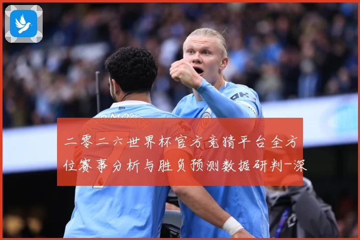 二零二六世界杯官方竞猜平台全方位赛事分析与胜负预测数据研判-深度解析