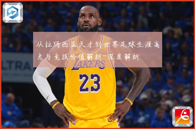 从拉玛西亚天才到世界足球生涯高光与竞技价值解析-深度解析