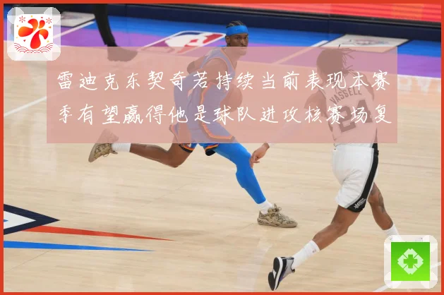 雷迪克东契奇若持续当前表现本赛季有望赢得他是球队进攻核赛场复盘-深度解析