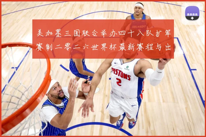美加墨三国联合举办四十八队扩军赛制二零二六世界杯最新赛程与出赛事前瞻-深度解析