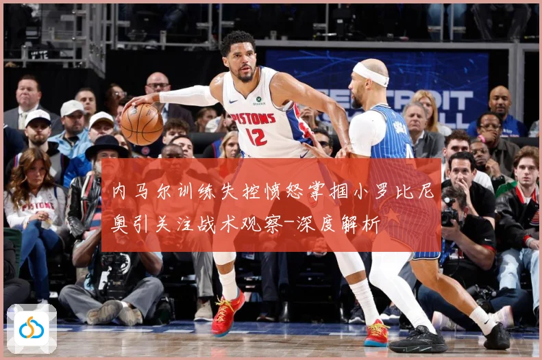 内马尔训练失控愤怒掌掴小罗比尼奥引关注战术观察-深度解析