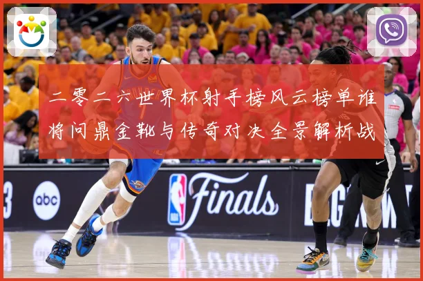 二零二六世界杯射手榜风云榜单谁将问鼎金靴与传奇对决全景解析战术观察-深度解析