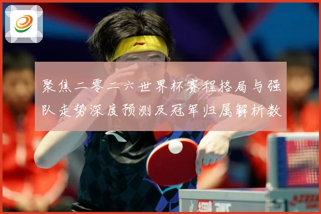 聚焦二零二六世界杯赛程格局与强队走势深度预测及冠军归属解析数据研判-深度解析