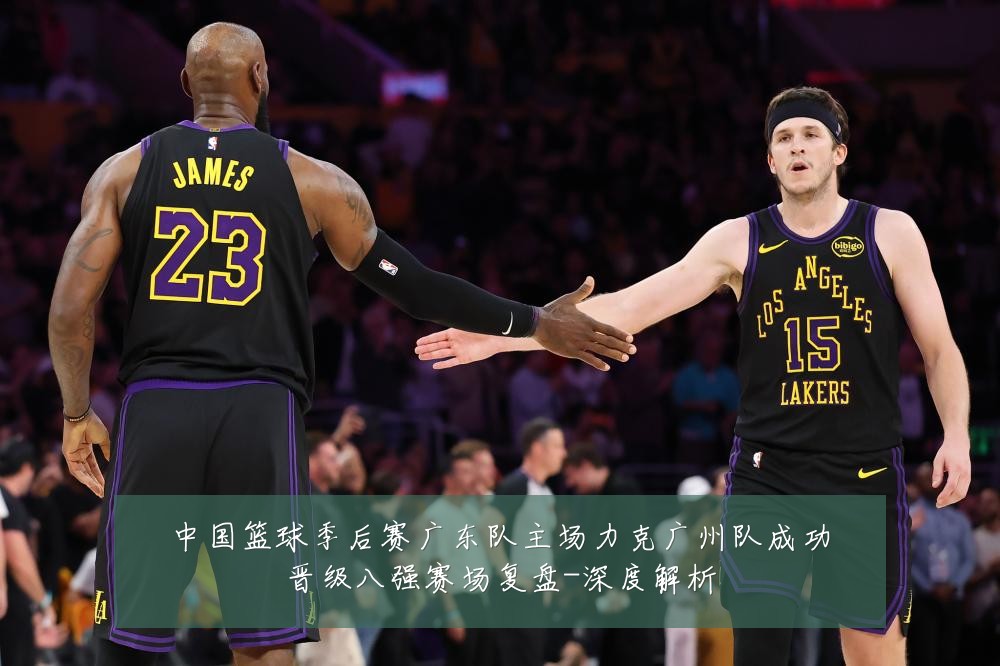 中国篮球季后赛广东队主场力克广州队成功晋级八强赛场复盘-深度解析