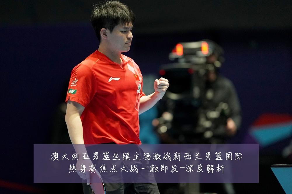 澳大利亚男篮坐镇主场激战新西兰男篮国际热身赛焦点大战一触即发-深度解析