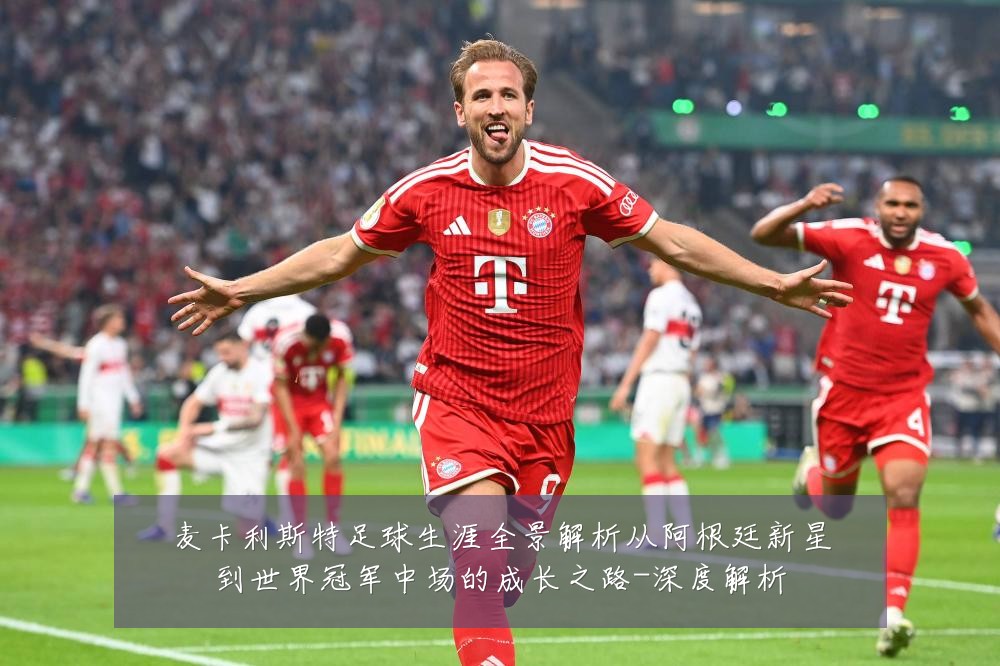 麦卡利斯特足球生涯全景解析从阿根廷新星到世界冠军中场的成长之路-深度解析