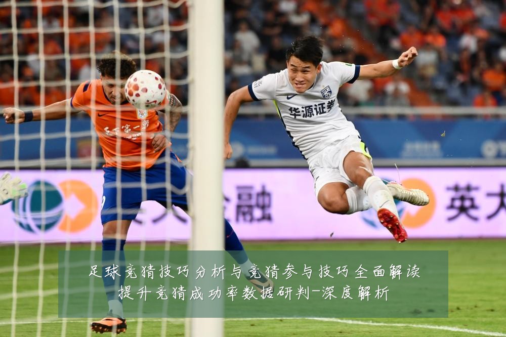 足球竞猜技巧分析与竞猜参与技巧全面解读提升竞猜成功率数据研判-深度解析