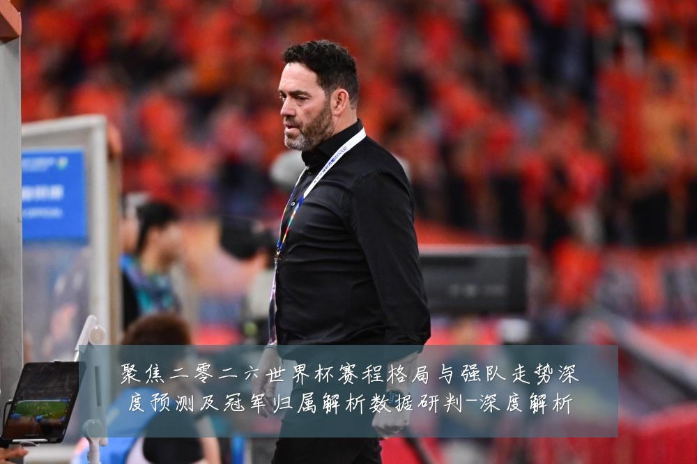 聚焦二零二六世界杯赛程格局与强队走势深度预测及冠军归属解析数据研判-深度解析