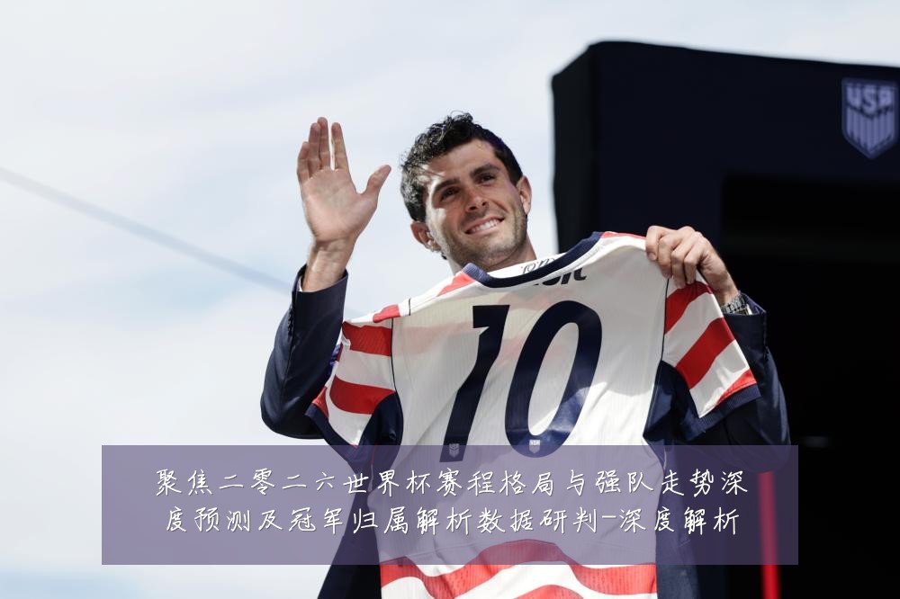 聚焦二零二六世界杯赛程格局与强队走势深度预测及冠军归属解析数据研判-深度解析