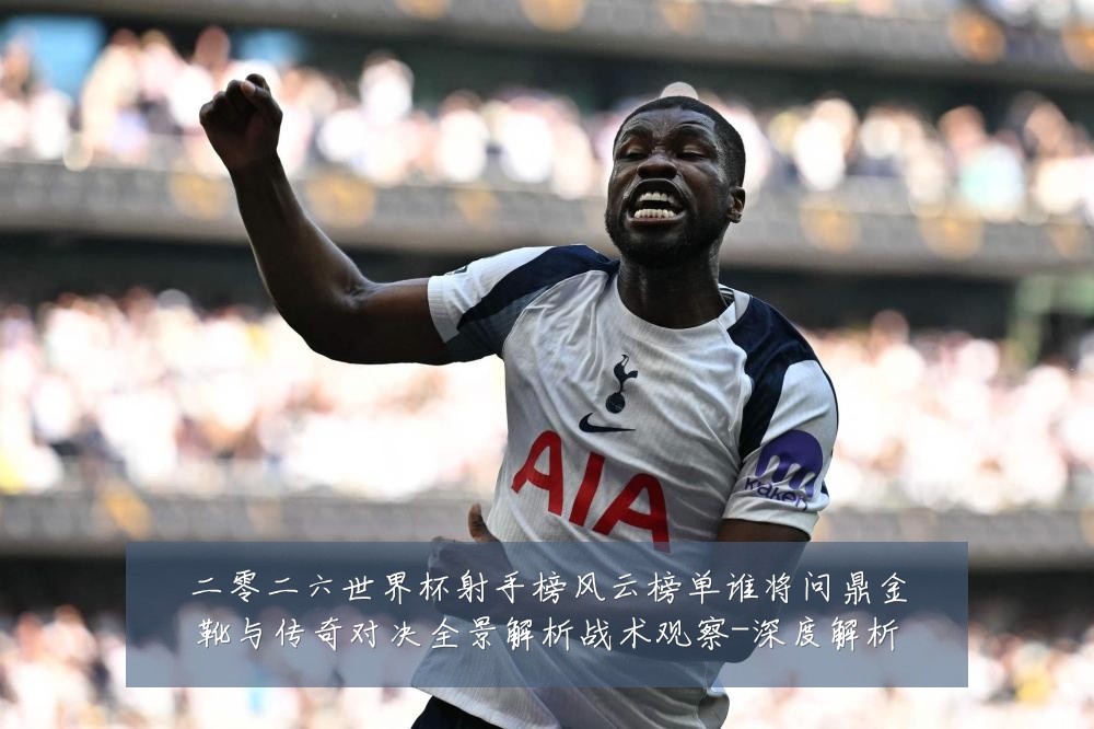 二零二六世界杯射手榜风云榜单谁将问鼎金靴与传奇对决全景解析战术观察-深度解析