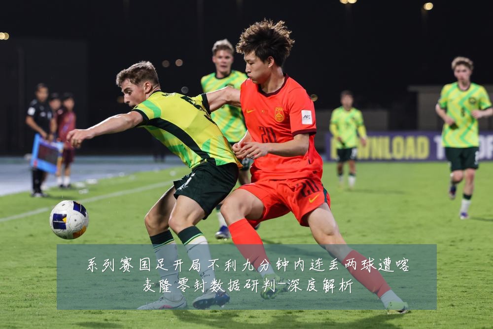 系列赛国足开局不利九分钟内连丢两球遭喀麦隆零封数据研判-深度解析