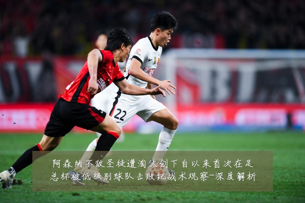 阿森纳不敌圣徒遭淘汰创下自以来首次在足总杯被低级别球队击败纪战术观察-深度解析