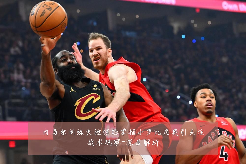 内马尔训练失控愤怒掌掴小罗比尼奥引关注战术观察-深度解析
